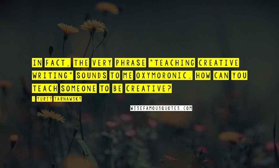 Yuriy Tarnawsky Quotes: In fact, the very phrase "teaching creative writing" sounds to me oxymoronic. How can you teach someone to be creative?