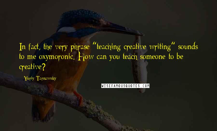 Yuriy Tarnawsky Quotes: In fact, the very phrase "teaching creative writing" sounds to me oxymoronic. How can you teach someone to be creative?