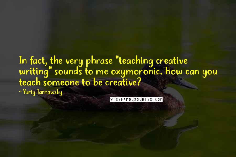 Yuriy Tarnawsky Quotes: In fact, the very phrase "teaching creative writing" sounds to me oxymoronic. How can you teach someone to be creative?