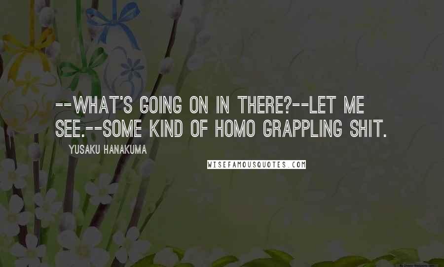 Yusaku Hanakuma Quotes: --What's going on in there?--Let me see.--Some kind of homo grappling shit.