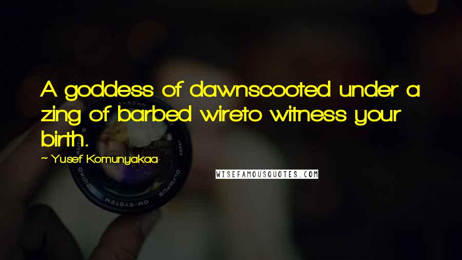 Yusef Komunyakaa Quotes: A goddess of dawnscooted under a zing of barbed wireto witness your birth.