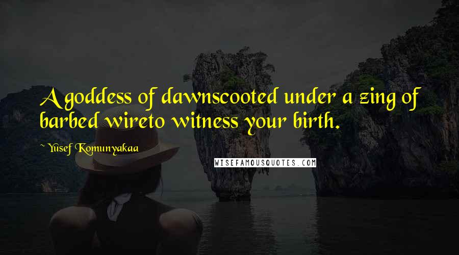 Yusef Komunyakaa Quotes: A goddess of dawnscooted under a zing of barbed wireto witness your birth.