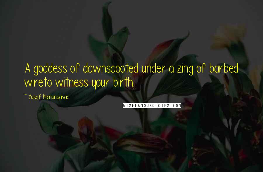 Yusef Komunyakaa Quotes: A goddess of dawnscooted under a zing of barbed wireto witness your birth.