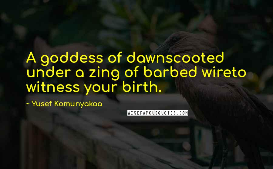 Yusef Komunyakaa Quotes: A goddess of dawnscooted under a zing of barbed wireto witness your birth.