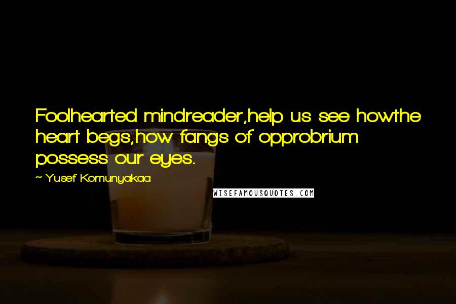 Yusef Komunyakaa Quotes: Foolhearted mindreader,help us see howthe heart begs,how fangs of opprobrium possess our eyes.