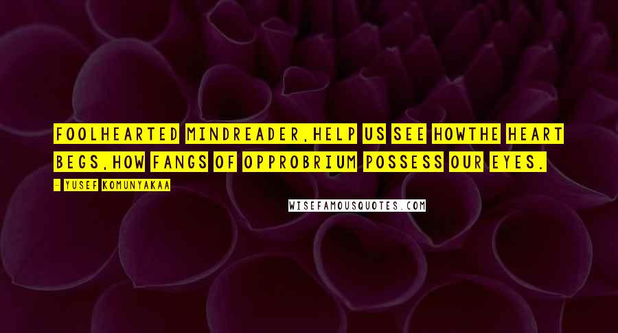 Yusef Komunyakaa Quotes: Foolhearted mindreader,help us see howthe heart begs,how fangs of opprobrium possess our eyes.