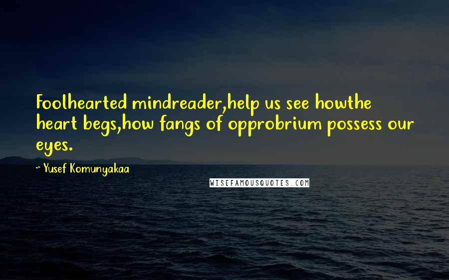 Yusef Komunyakaa Quotes: Foolhearted mindreader,help us see howthe heart begs,how fangs of opprobrium possess our eyes.