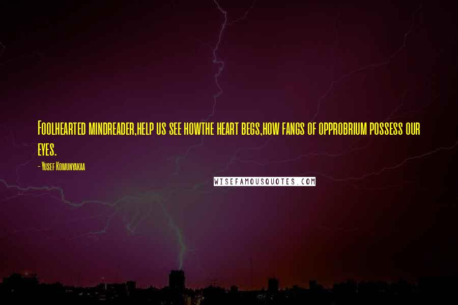 Yusef Komunyakaa Quotes: Foolhearted mindreader,help us see howthe heart begs,how fangs of opprobrium possess our eyes.