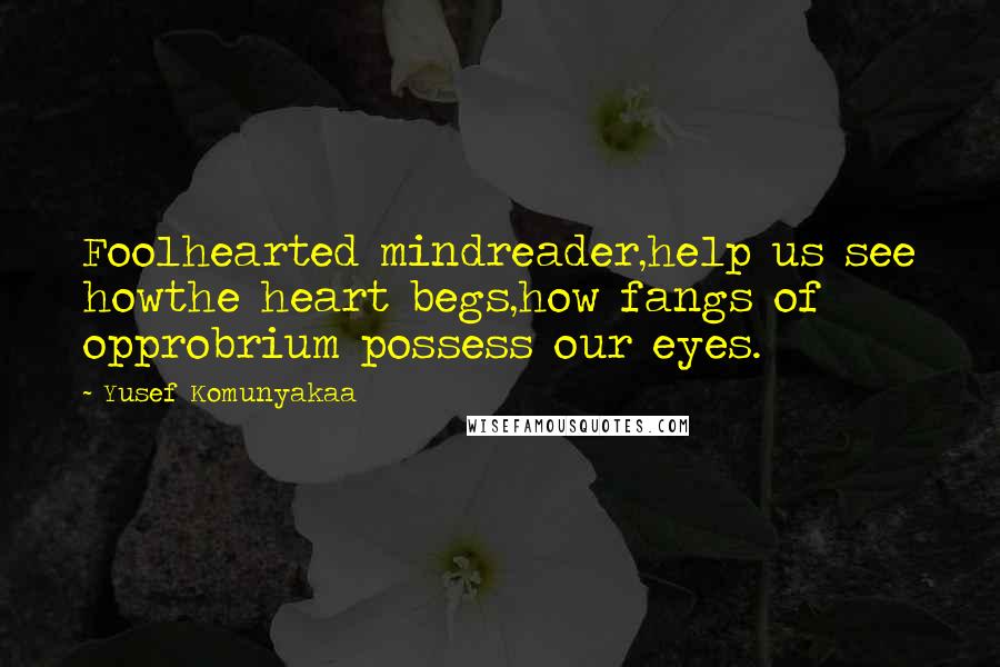 Yusef Komunyakaa Quotes: Foolhearted mindreader,help us see howthe heart begs,how fangs of opprobrium possess our eyes.