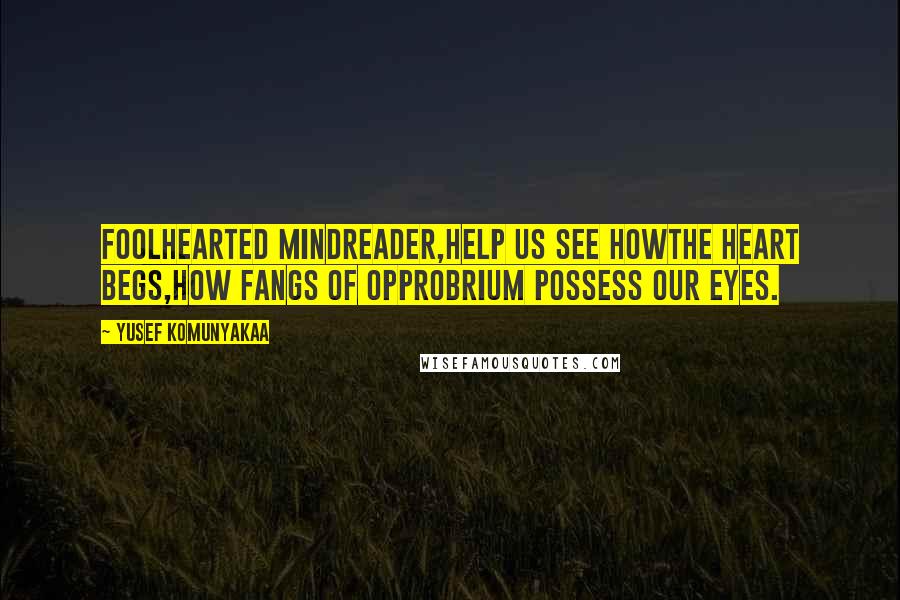 Yusef Komunyakaa Quotes: Foolhearted mindreader,help us see howthe heart begs,how fangs of opprobrium possess our eyes.