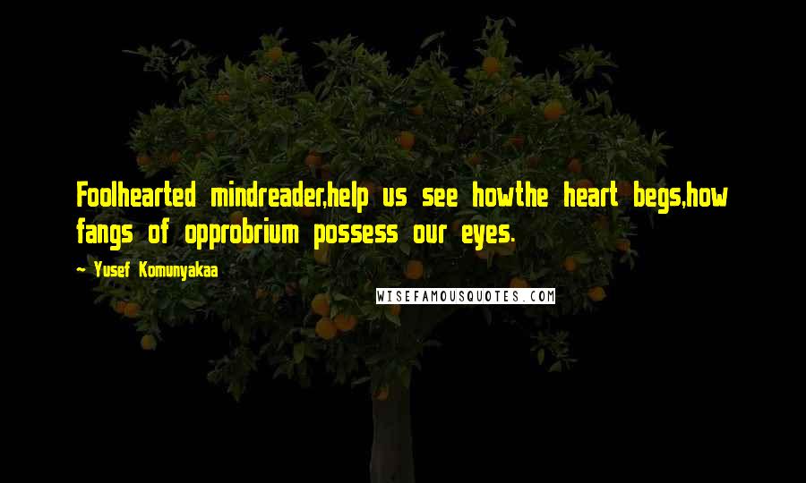 Yusef Komunyakaa Quotes: Foolhearted mindreader,help us see howthe heart begs,how fangs of opprobrium possess our eyes.