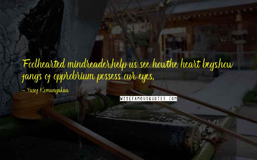 Yusef Komunyakaa Quotes: Foolhearted mindreader,help us see howthe heart begs,how fangs of opprobrium possess our eyes.