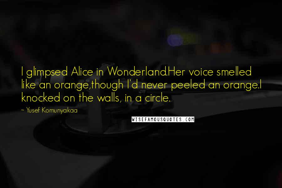 Yusef Komunyakaa Quotes: I glimpsed Alice in Wonderland.Her voice smelled like an orange,though I'd never peeled an orange.I knocked on the walls, in a circle.