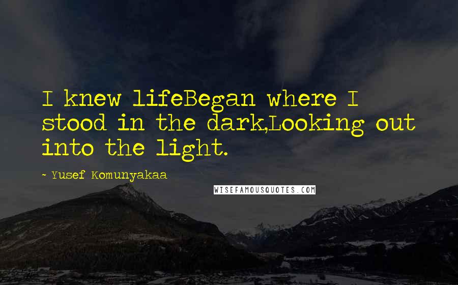 Yusef Komunyakaa Quotes: I knew lifeBegan where I stood in the dark,Looking out into the light.