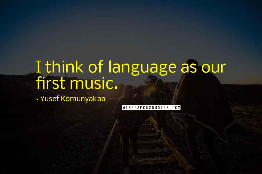 Yusef Komunyakaa Quotes: I think of language as our first music.