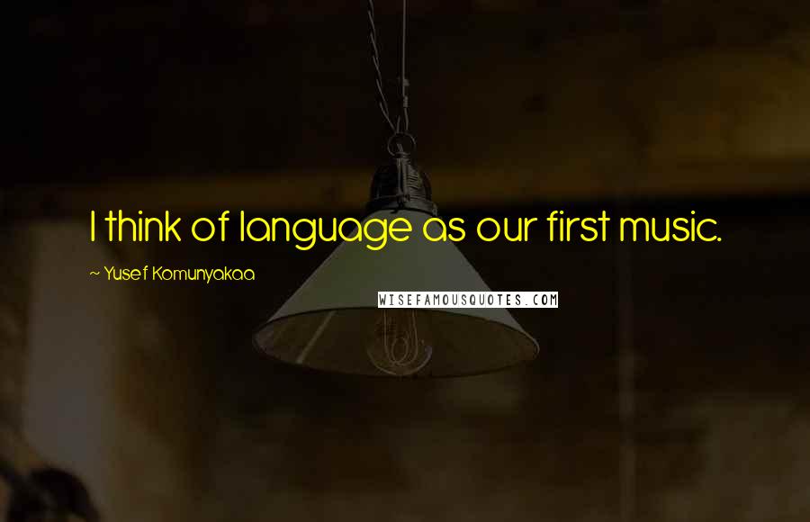 Yusef Komunyakaa Quotes: I think of language as our first music.