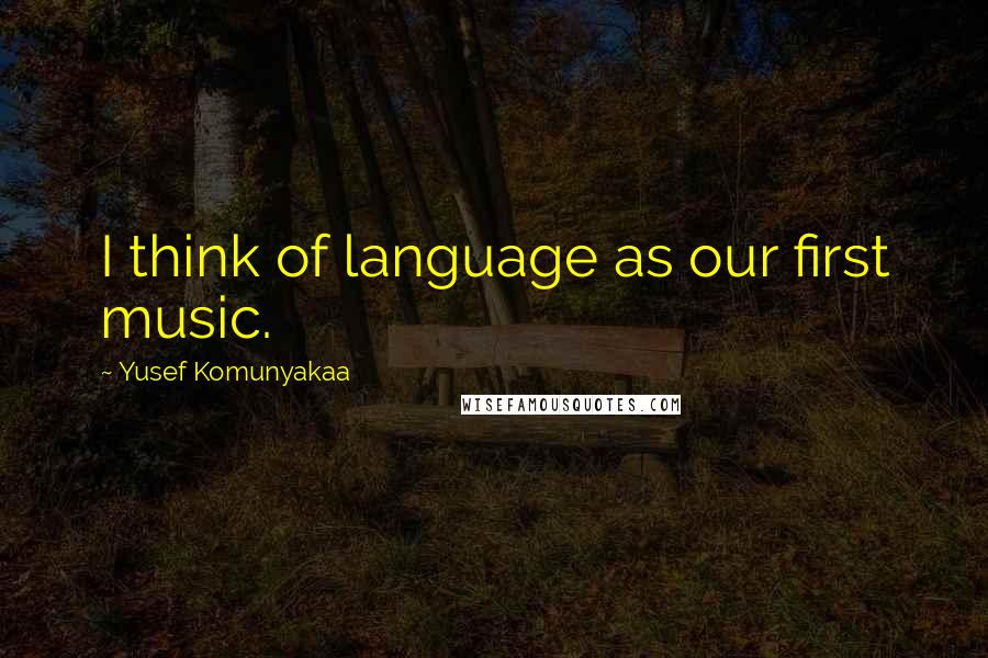 Yusef Komunyakaa Quotes: I think of language as our first music.