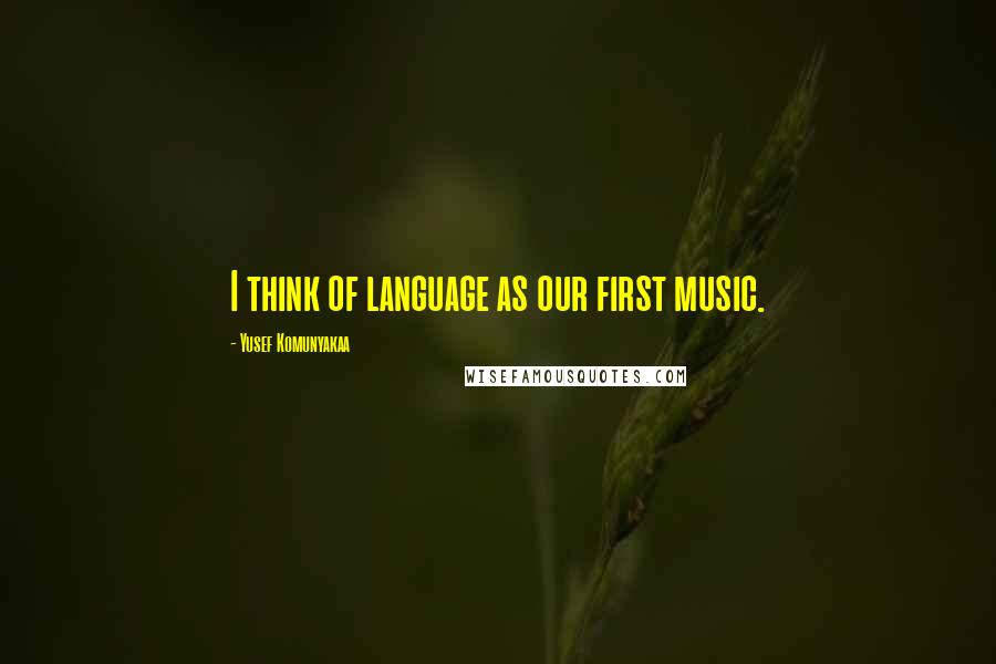 Yusef Komunyakaa Quotes: I think of language as our first music.