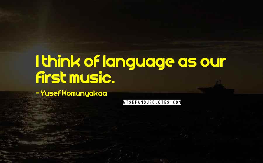 Yusef Komunyakaa Quotes: I think of language as our first music.