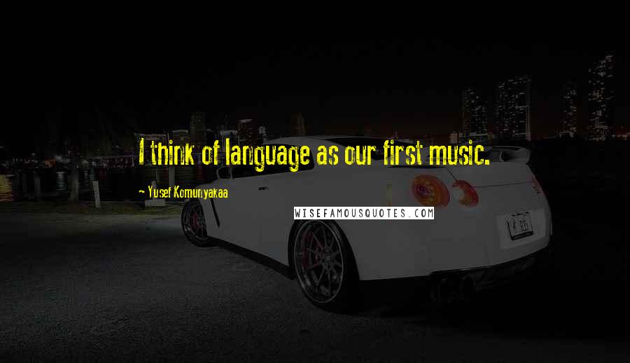 Yusef Komunyakaa Quotes: I think of language as our first music.