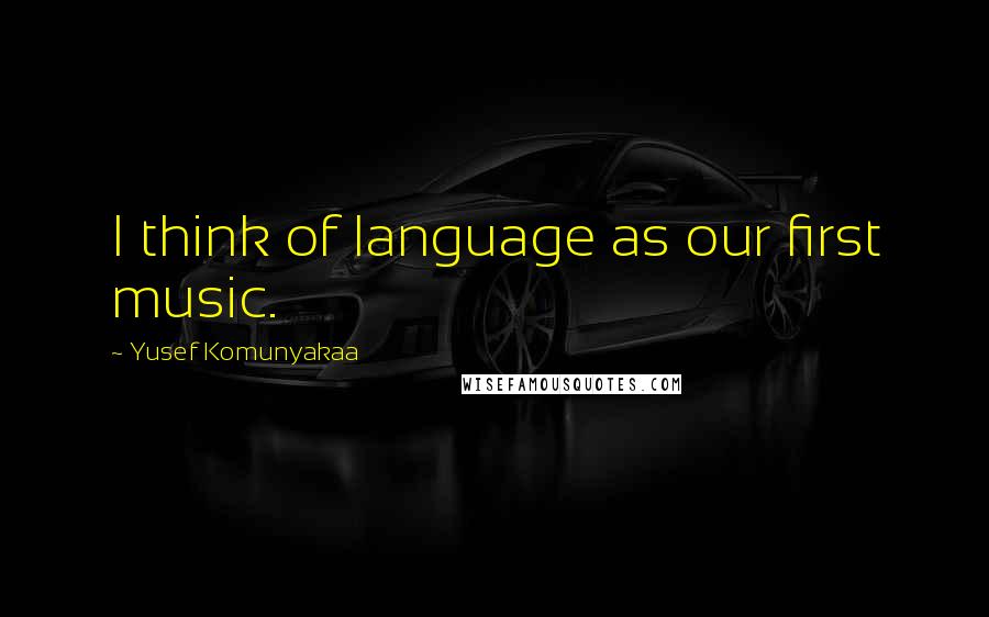 Yusef Komunyakaa Quotes: I think of language as our first music.