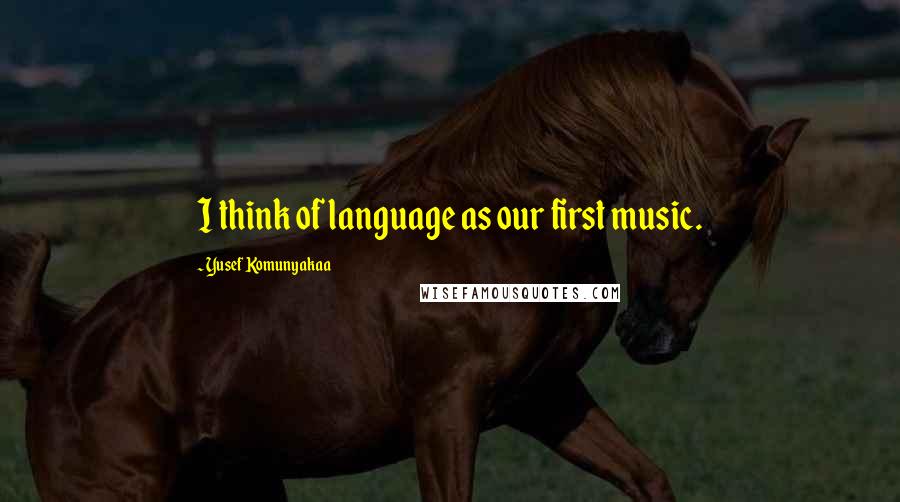 Yusef Komunyakaa Quotes: I think of language as our first music.