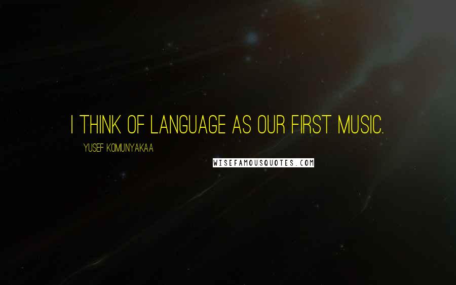 Yusef Komunyakaa Quotes: I think of language as our first music.