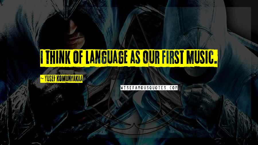 Yusef Komunyakaa Quotes: I think of language as our first music.