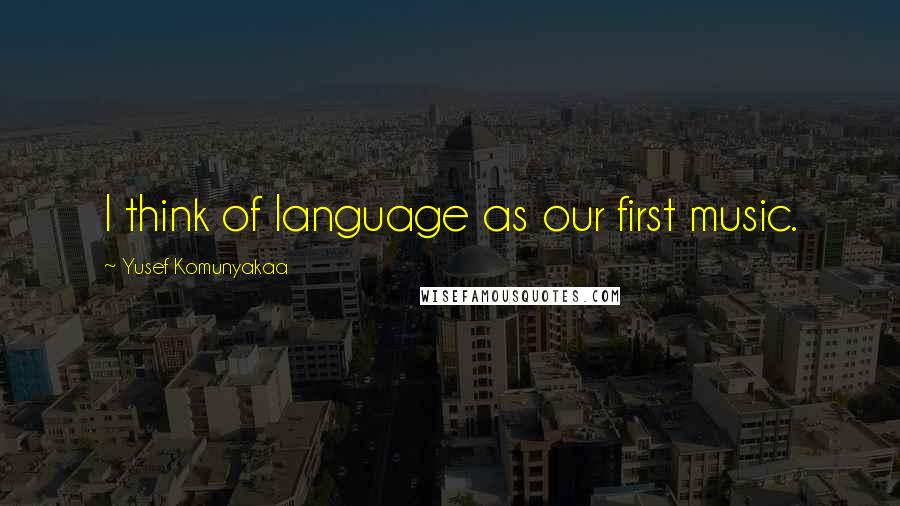 Yusef Komunyakaa Quotes: I think of language as our first music.