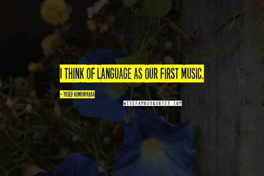 Yusef Komunyakaa Quotes: I think of language as our first music.