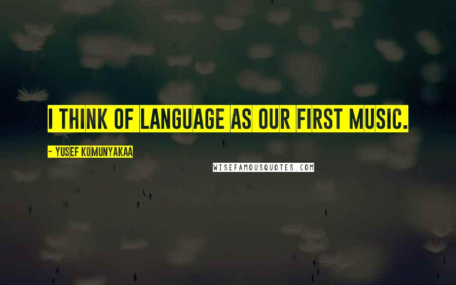 Yusef Komunyakaa Quotes: I think of language as our first music.