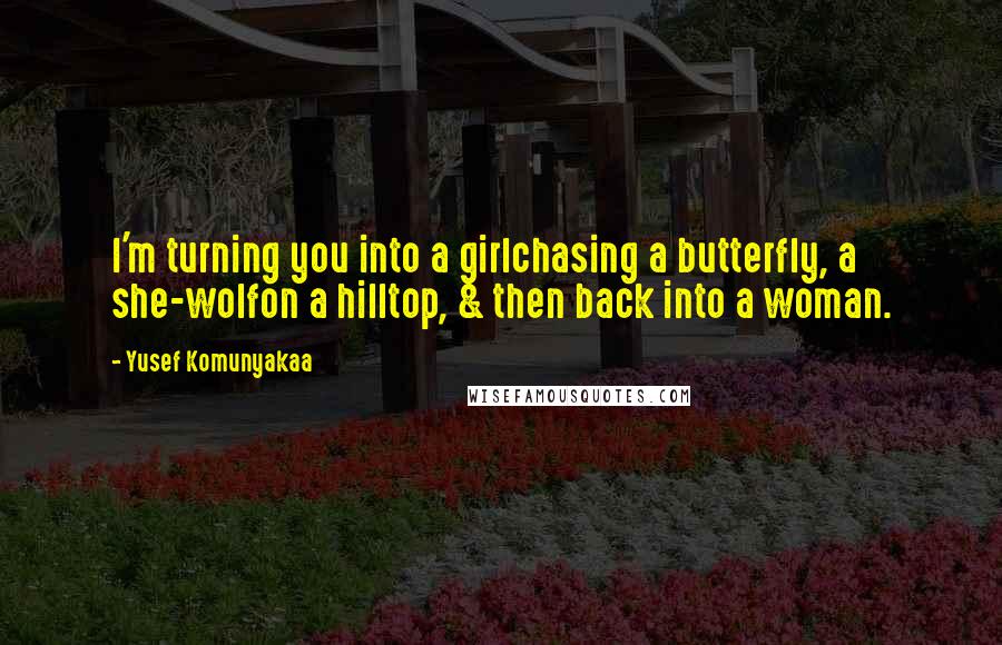 Yusef Komunyakaa Quotes: I'm turning you into a girlchasing a butterfly, a she-wolfon a hilltop, & then back into a woman.