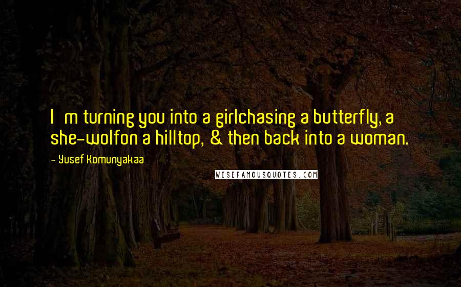 Yusef Komunyakaa Quotes: I'm turning you into a girlchasing a butterfly, a she-wolfon a hilltop, & then back into a woman.