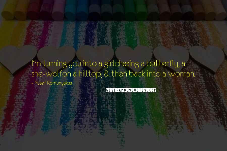 Yusef Komunyakaa Quotes: I'm turning you into a girlchasing a butterfly, a she-wolfon a hilltop, & then back into a woman.