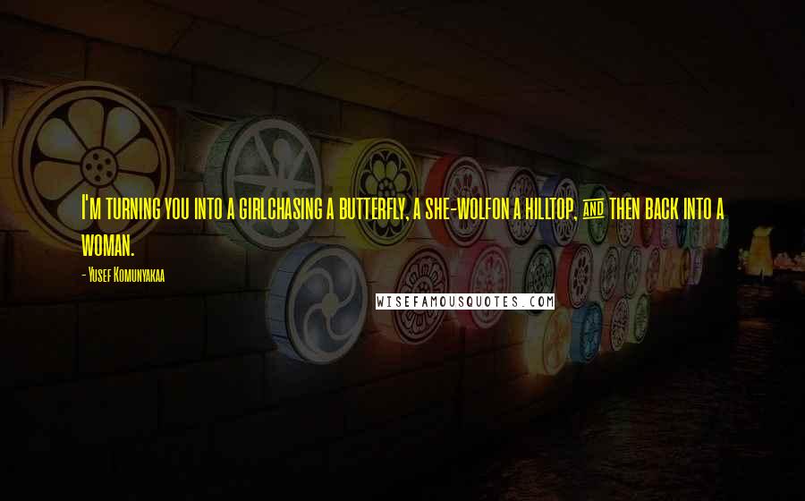 Yusef Komunyakaa Quotes: I'm turning you into a girlchasing a butterfly, a she-wolfon a hilltop, & then back into a woman.