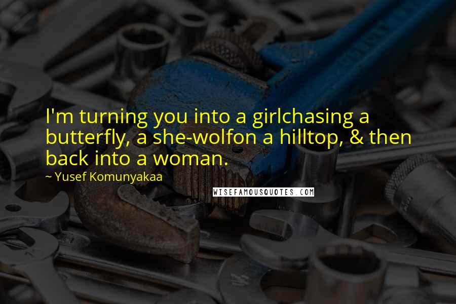 Yusef Komunyakaa Quotes: I'm turning you into a girlchasing a butterfly, a she-wolfon a hilltop, & then back into a woman.