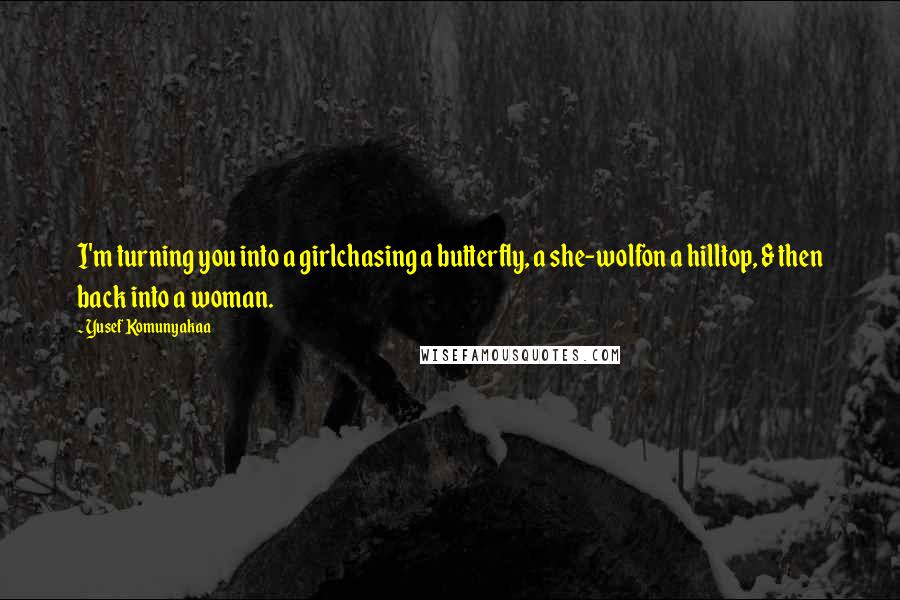 Yusef Komunyakaa Quotes: I'm turning you into a girlchasing a butterfly, a she-wolfon a hilltop, & then back into a woman.