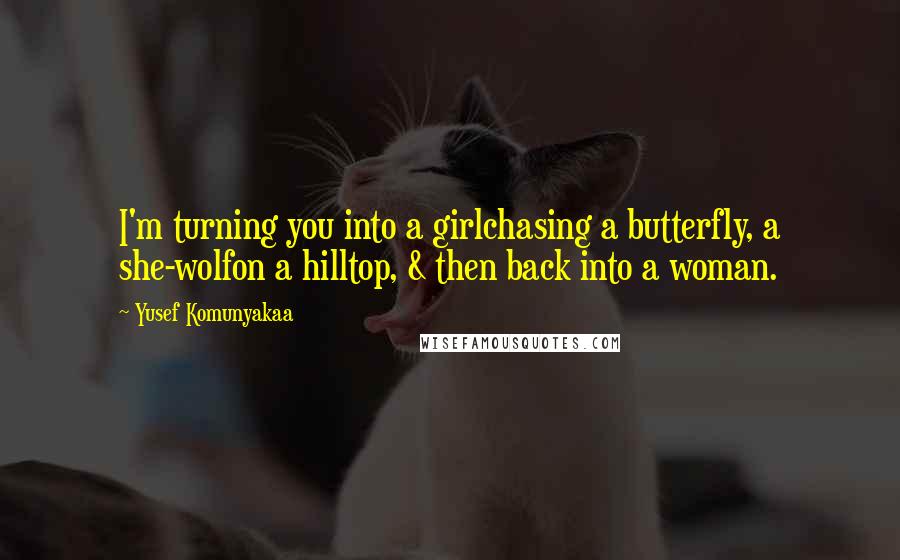 Yusef Komunyakaa Quotes: I'm turning you into a girlchasing a butterfly, a she-wolfon a hilltop, & then back into a woman.