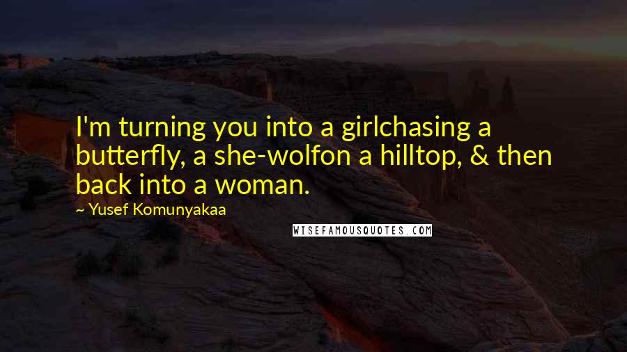 Yusef Komunyakaa Quotes: I'm turning you into a girlchasing a butterfly, a she-wolfon a hilltop, & then back into a woman.