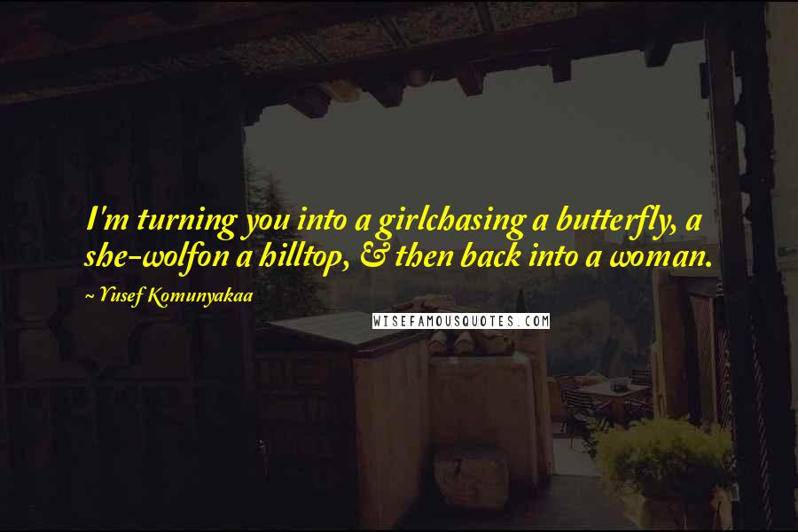 Yusef Komunyakaa Quotes: I'm turning you into a girlchasing a butterfly, a she-wolfon a hilltop, & then back into a woman.