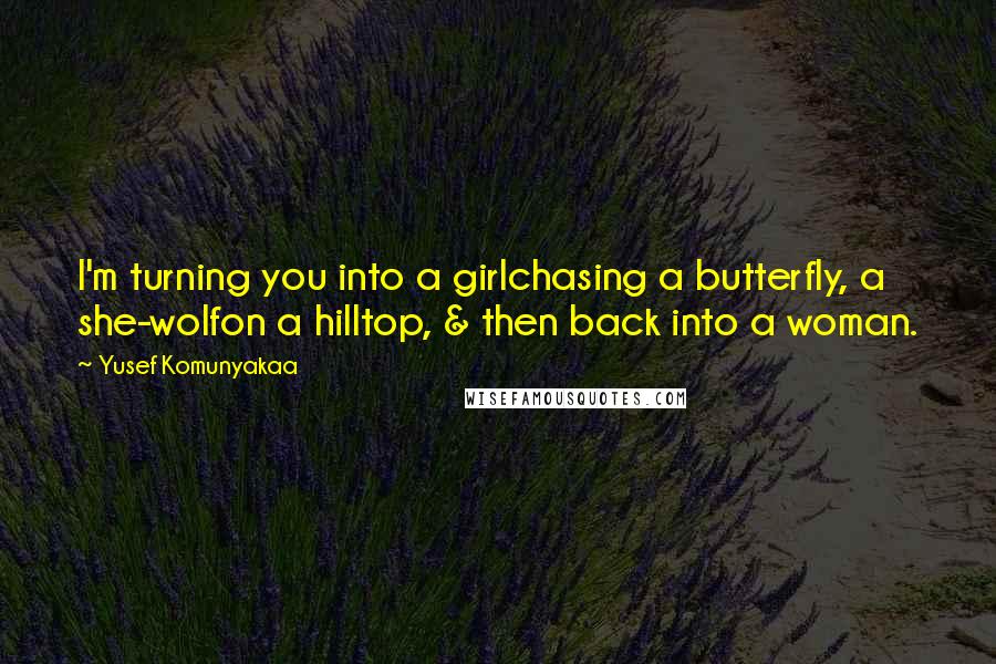 Yusef Komunyakaa Quotes: I'm turning you into a girlchasing a butterfly, a she-wolfon a hilltop, & then back into a woman.