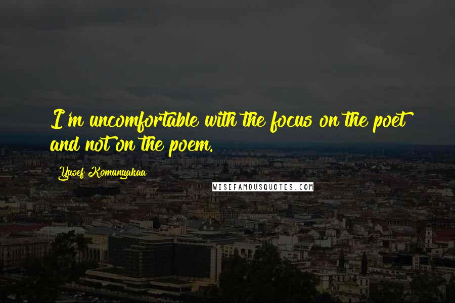 Yusef Komunyakaa Quotes: I'm uncomfortable with the focus on the poet and not on the poem.