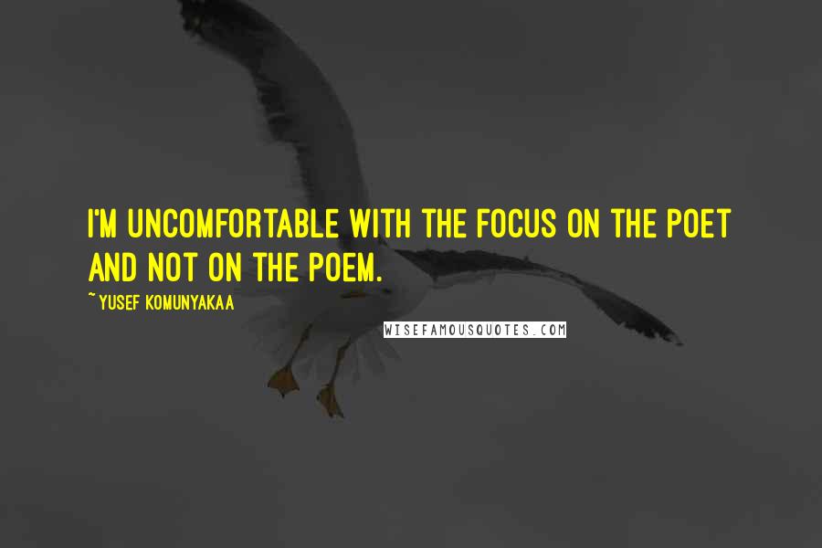 Yusef Komunyakaa Quotes: I'm uncomfortable with the focus on the poet and not on the poem.