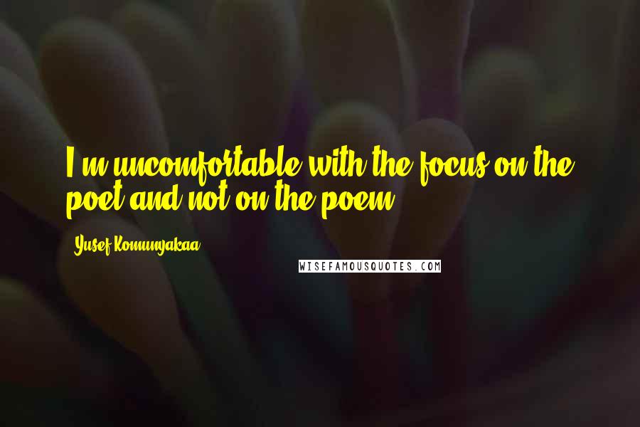 Yusef Komunyakaa Quotes: I'm uncomfortable with the focus on the poet and not on the poem.