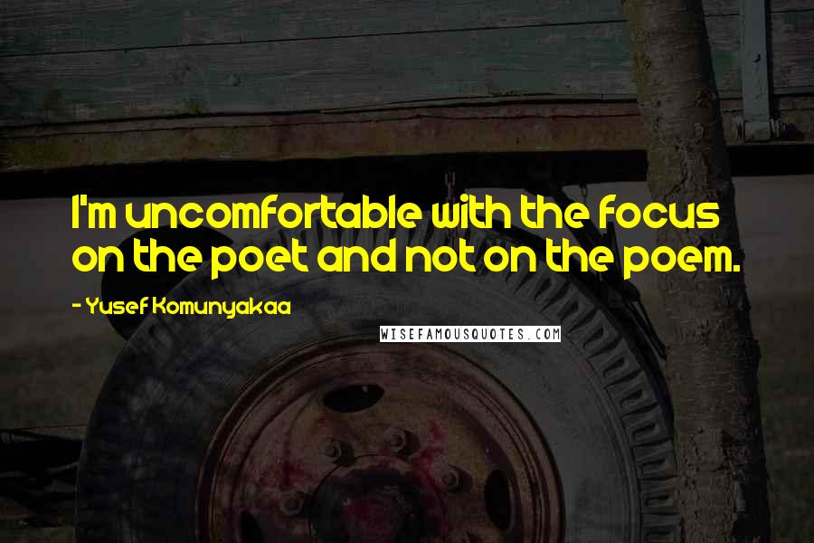 Yusef Komunyakaa Quotes: I'm uncomfortable with the focus on the poet and not on the poem.