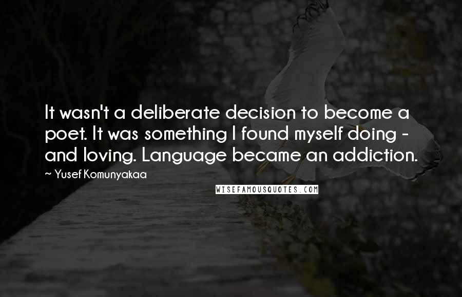 Yusef Komunyakaa Quotes: It wasn't a deliberate decision to become a poet. It was something I found myself doing - and loving. Language became an addiction.