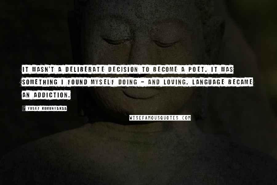 Yusef Komunyakaa Quotes: It wasn't a deliberate decision to become a poet. It was something I found myself doing - and loving. Language became an addiction.