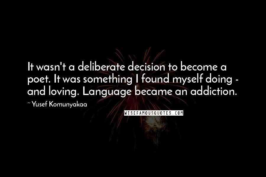 Yusef Komunyakaa Quotes: It wasn't a deliberate decision to become a poet. It was something I found myself doing - and loving. Language became an addiction.