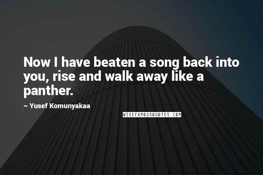 Yusef Komunyakaa Quotes: Now I have beaten a song back into you, rise and walk away like a panther.