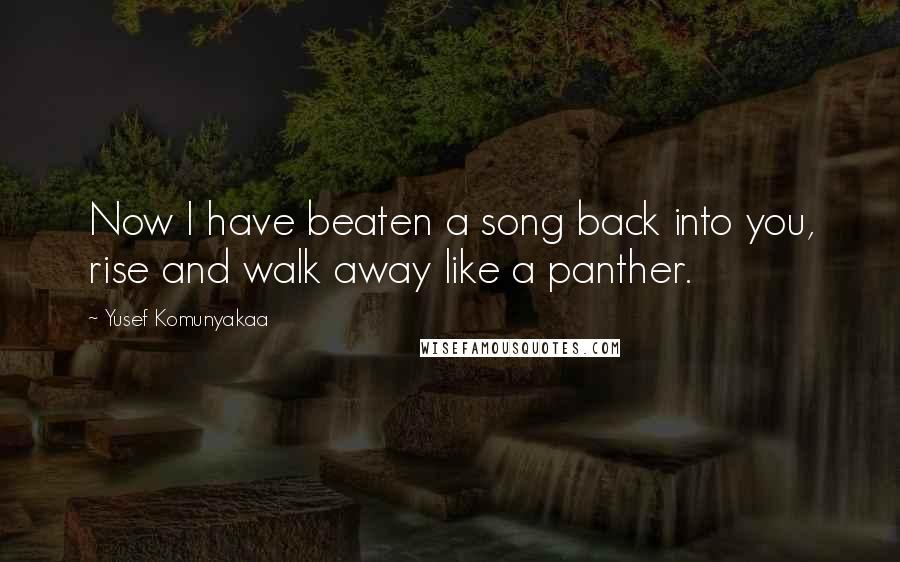 Yusef Komunyakaa Quotes: Now I have beaten a song back into you, rise and walk away like a panther.